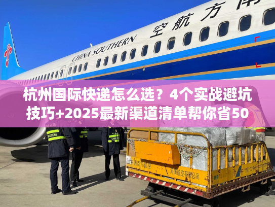 杭州国际快递怎么选？4个实战避坑技巧+2025最新渠道清单帮你省50%成本