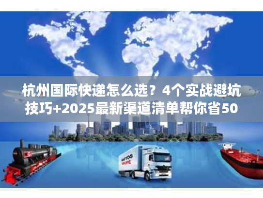 杭州国际快递怎么选？4个实战避坑技巧+2025最新渠道清单帮你省50%成本