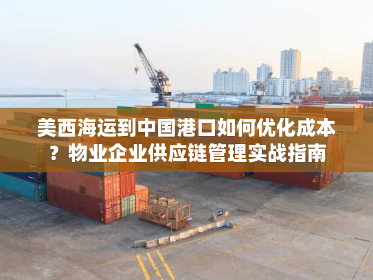美西海运到中国港口如何优化成本？物业企业供应链管理实战指南
