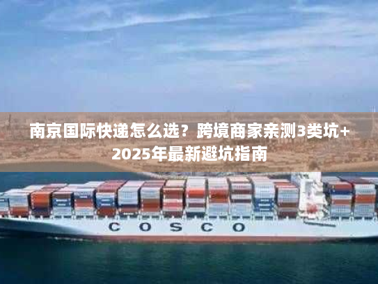 南京国际快递怎么选？跨境商家亲测3类坑+2025年最新避坑指南