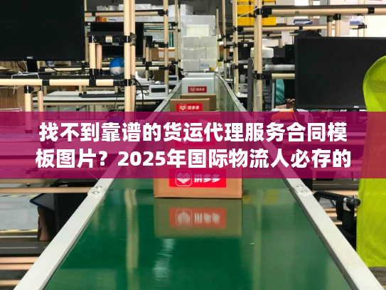 找不到靠谱的货运代理服务合同模板图片？2025年国际物流人必存的3个实战版本