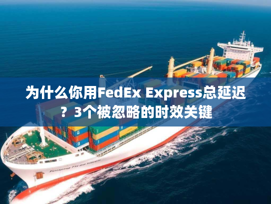 为什么你用FedEx Express总延迟？3个被忽略的时效关键