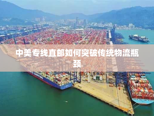 中美专线直邮如何突破传统物流瓶颈