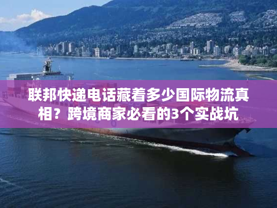 联邦快递电话藏着多少国际物流真相?跨境商家必看的3个实战坑 联邦快递电话藏着多少国际物流真相?跨境商家必看的3个实战坑