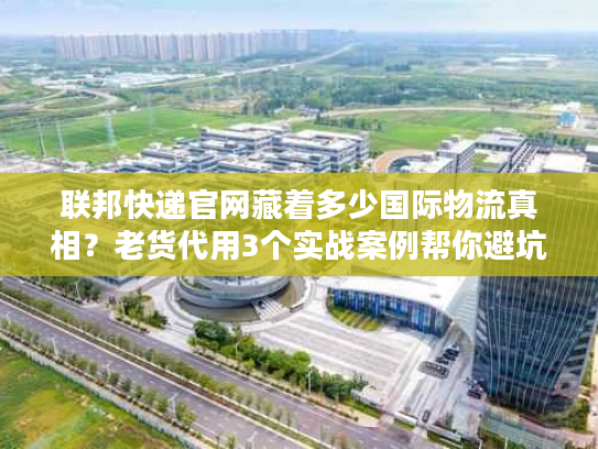 联邦快递官网藏着多少国际物流真相？老货代用3个实战案例帮你避坑
