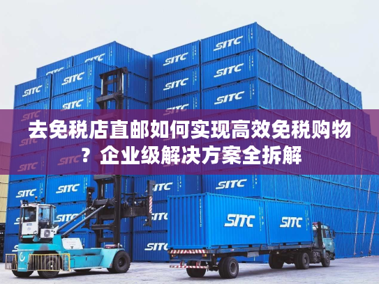 去免税店直邮如何实现高效免税购物？企业级解决方案全拆解