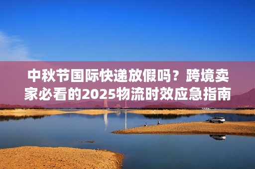 中秋节国际快递放假吗？跨境卖家必看的2025物流时效应急指南