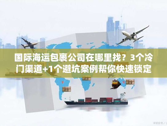 国际海运包裹公司在哪里找？3个冷门渠道+1个避坑案例帮你快速锁定
