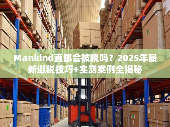 Mankind直邮会被税吗？2025年最新避税技巧+实测案例全揭秘
