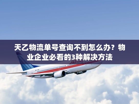 天乙物流单号查询不到怎么办？物业企业必看的3种解决方法