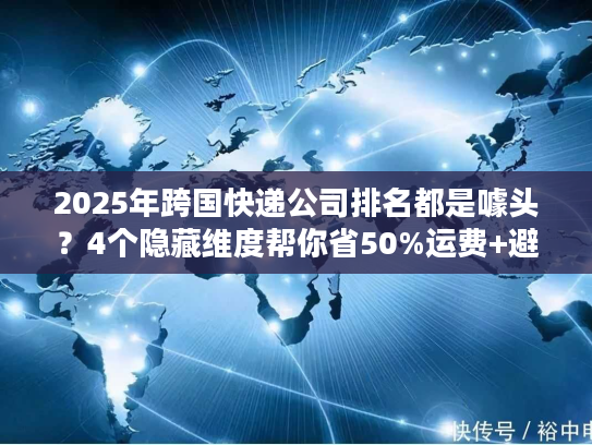 2025年跨国快递公司排名都是噱头？4个隐藏维度帮你省50%运费+避坑