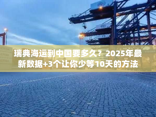 瑞典海运到中国要多久？2025年最新数据+3个让你少等10天的方法