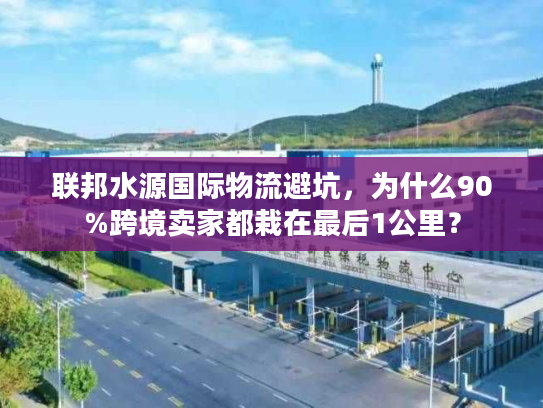 联邦水源国际物流避坑,为什么90%跨境卖家都栽在最后1公里? 联邦水源国际物流避坑,为什么90%跨境卖家都栽在最后1公里?