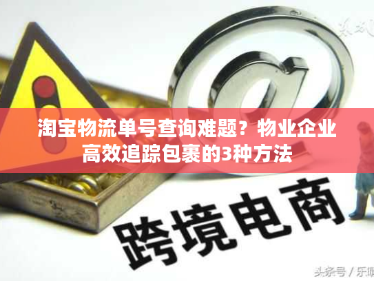 淘宝物流单号查询难题？物业企业高效追踪包裹的3种方法