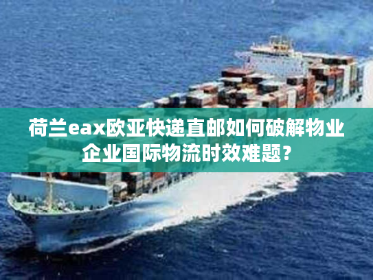 荷兰eax欧亚快递直邮如何破解物业企业国际物流时效难题？