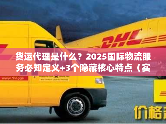 货运代理是什么？2025国际物流服务必知定义+3个隐藏核心特点（实战案例）