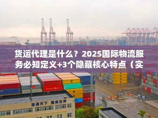 货运代理是什么？2025国际物流服务必知定义+3个隐藏核心特点（实战案例）