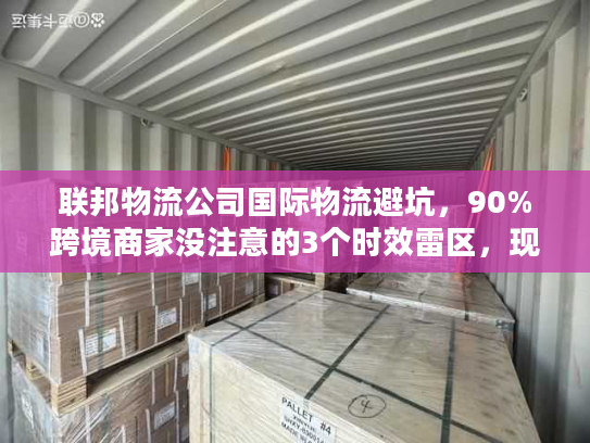 联邦物流公司国际物流避坑，90%跨境商家没注意的3个时效雷区，现在改还来得及？