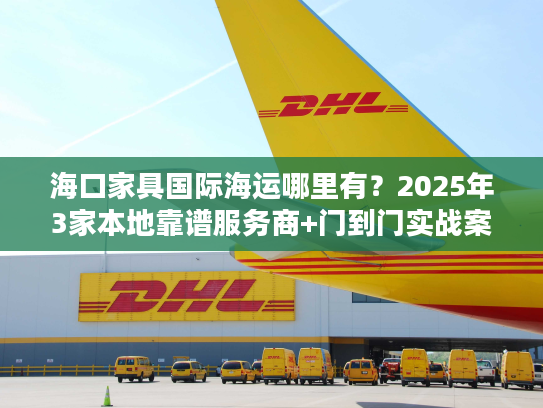 海口家具国际海运哪里有？2025年3家本地靠谱服务商+门到门实战案例拆解