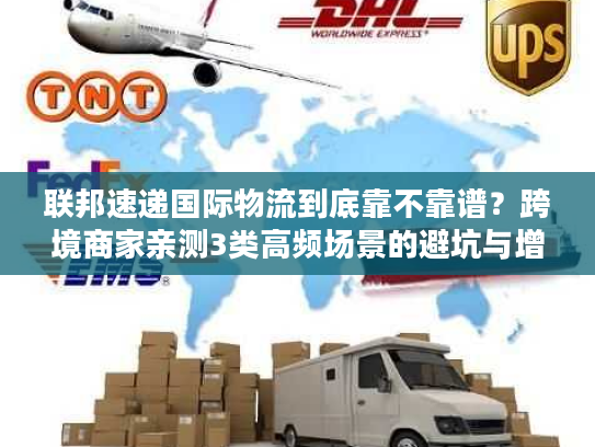 联邦速递国际物流到底靠不靠谱？跨境商家亲测3类高频场景的避坑与增效技巧