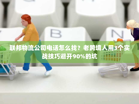 联邦物流公司电话怎么找？老跨境人用3个实战技巧避开90%的坑