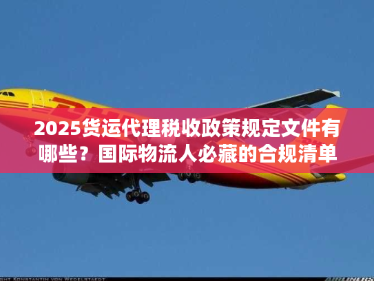 2025货运代理税收政策规定文件有哪些？国际物流人必藏的合规清单
