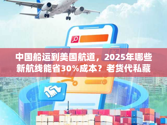 中国船运到美国航道，2025年哪些新航线能省30%成本？老货代私藏攻略