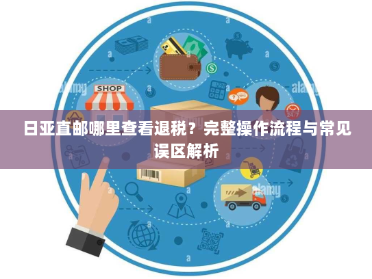 日亚直邮哪里查看退税?完整操作流程与常见误区解析 日亚直邮哪里查看退税?完整操作流程与常见误区解析