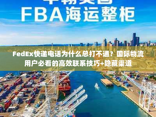 FedEx快递电话为什么总打不通？国际物流用户必看的高效联系技巧+隐藏渠道