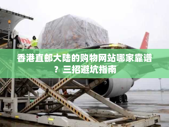 香港直邮大陆的购物网站哪家靠谱？三招避坑指南