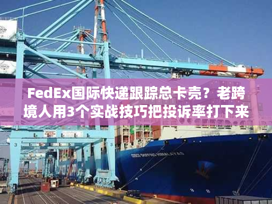 FedEx国际快递跟踪总卡壳？老跨境人用3个实战技巧把投诉率打下来