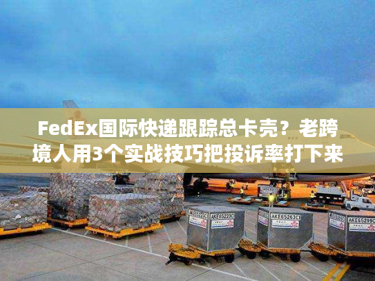 FedEx国际快递跟踪总卡壳？老跨境人用3个实战技巧把投诉率打下来