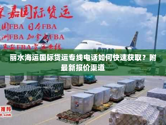 丽水海运国际货运专线电话如何快速获取?附最新报价渠道 丽水海运国际货运专线电话如何快速获取?附最新报价渠道