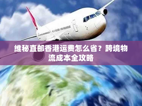 维秘直邮香港运费怎么省？跨境物流成本全攻略