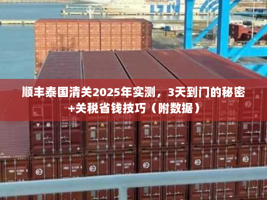 顺丰泰国清关2025年实测，3天到门的秘密+关税省钱技巧（附数据）