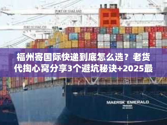 福州寄国际快递到底怎么选？老货代掏心窝分享3个避坑秘诀+2025最新渠道清单