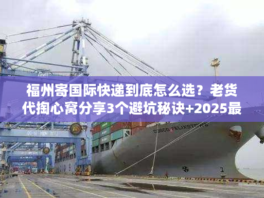 福州寄国际快递到底怎么选？老货代掏心窝分享3个避坑秘诀+2025最新渠道清单