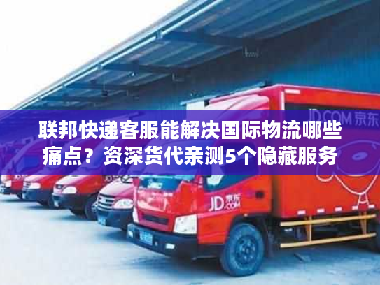 联邦快递客服能解决国际物流哪些痛点？资深货代亲测5个隐藏服务