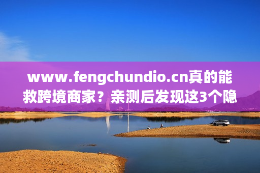 www.fengchundio.cn真的能救跨境商家？亲测后发现这3个隐藏优势
