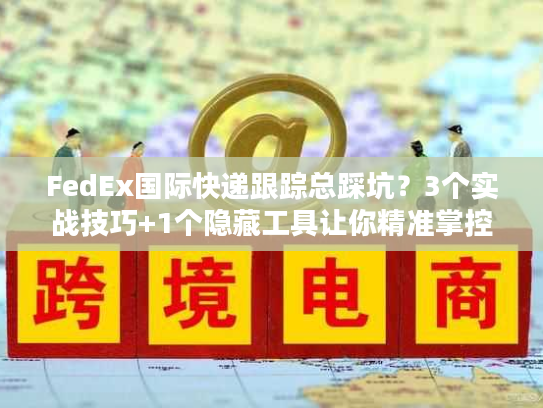 FedEx国际快递跟踪总踩坑？3个实战技巧+1个隐藏工具让你精准掌控每一票