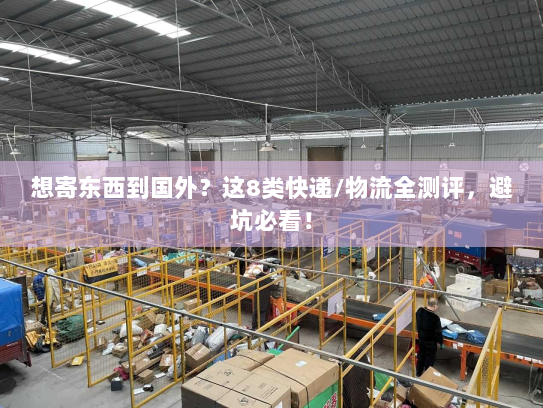 想寄东西到国外？这8类快递/物流全测评，避坑必看！