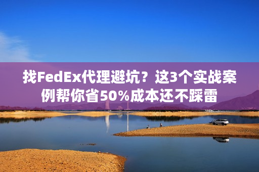 找FedEx代理避坑?这3个实战案例帮你省50%成本还不踩雷 找FedEx代理避坑?这3个实战案例帮你省50%成本还不踩雷