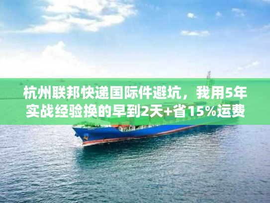杭州联邦快递国际件避坑，我用5年实战经验换的早到2天+省15%运费技巧