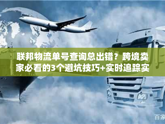 联邦物流单号查询总出错？跨境卖家必看的3个避坑技巧+实时追踪实战