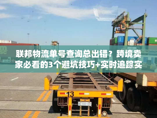 联邦物流单号查询总出错？跨境卖家必看的3个避坑技巧+实时追踪实战