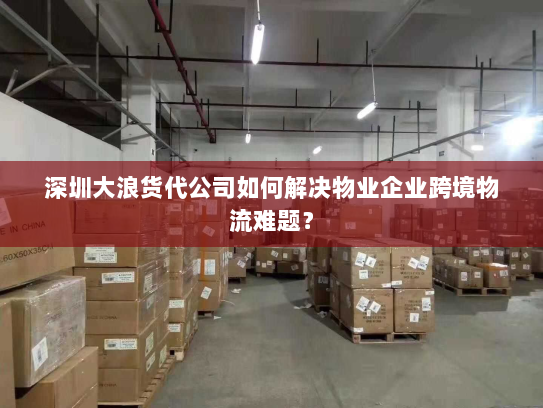 深圳大浪货代公司如何解决物业企业跨境物流难题？