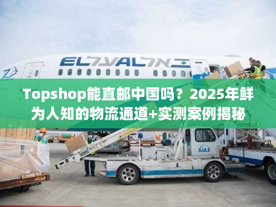 Topshop能直邮中国吗？2025年鲜为人知的物流通道+实测案例揭秘