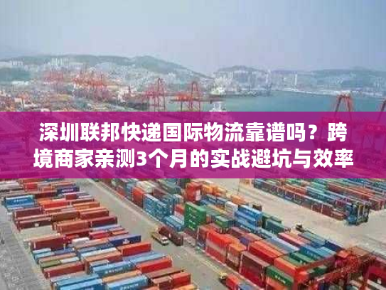 深圳联邦快递国际物流靠谱吗？跨境商家亲测3个月的实战避坑与效率密码