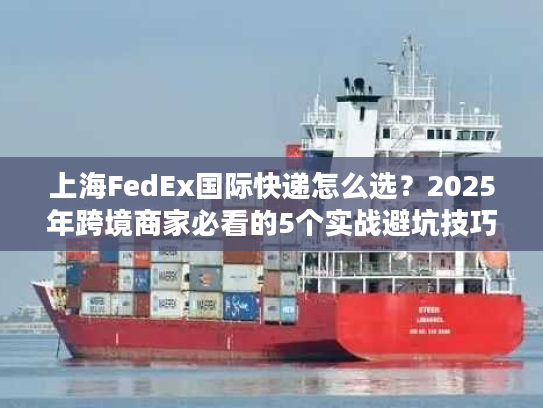 上海FedEx国际快递怎么选？2025年跨境商家必看的5个实战避坑技巧