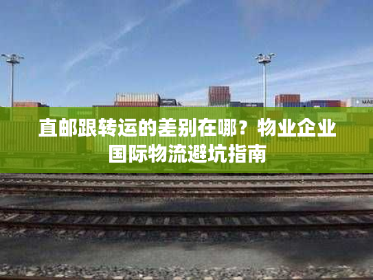 直邮跟转运的差别在哪？物业企业国际物流避坑指南